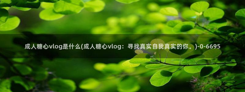 vlog糖心富婆：成人糖心vlog是什么(成人糖心vlog：寻找真实自我真实的你