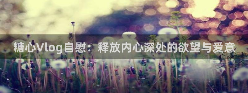 美议糖心vlog：糖心Vlog自慰：释放内心深处的欲望与爱意