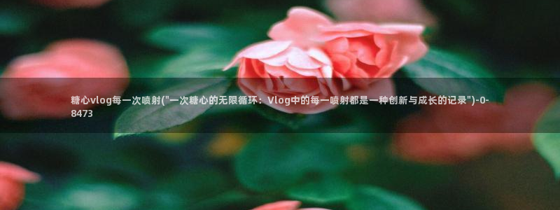 糖心vlog最好看:糖心vlog每一次喷