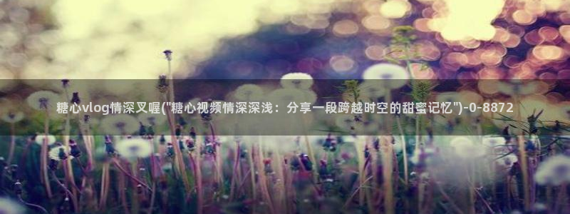 糖心vlog国产在线：糖心vlog情深叉喔(\